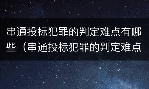 串通投标犯罪的判定难点有哪些（串通投标犯罪的判定难点有哪些原因）