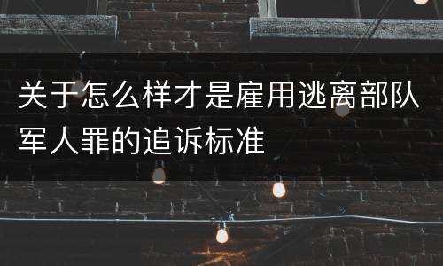 关于怎么样才是雇用逃离部队军人罪的追诉标准