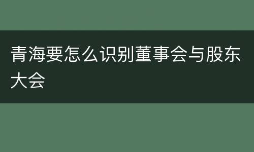 青海要怎么识别董事会与股东大会
