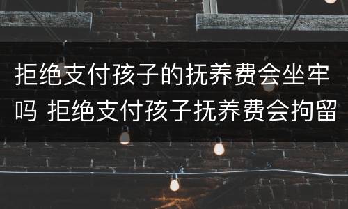 拒绝支付孩子的抚养费会坐牢吗 拒绝支付孩子抚养费会拘留嘛