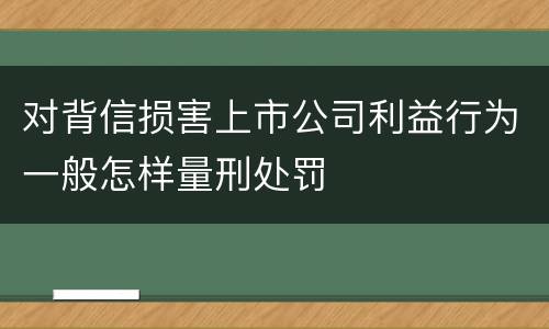 对背信损害上市公司利益行为一般怎样量刑处罚