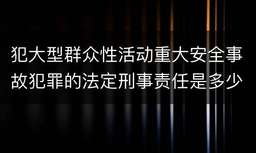 犯大型群众性活动重大安全事故犯罪的法定刑事责任是多少
