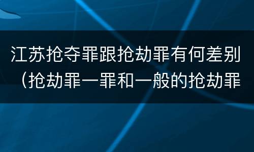 江苏抢夺罪跟抢劫罪有何差别（抢劫罪一罪和一般的抢劫罪）