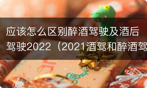 应该怎么区别醉酒驾驶及酒后驾驶2022（2021酒驾和醉酒驾驶的标准）