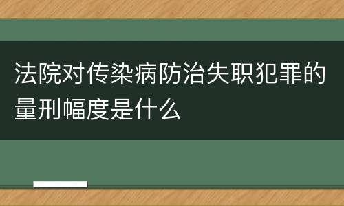 法院对传染病防治失职犯罪的量刑幅度是什么