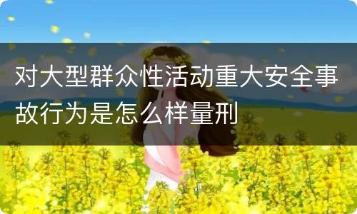 对大型群众性活动重大安全事故行为是怎么样量刑