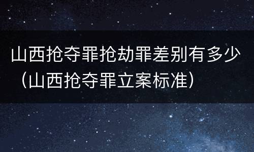 山西抢夺罪抢劫罪差别有多少（山西抢夺罪立案标准）