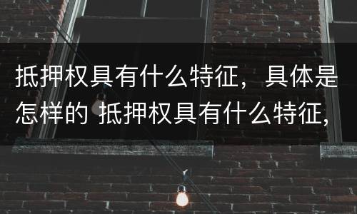 抵押权具有什么特征，具体是怎样的 抵押权具有什么特征,具体是怎样的权利