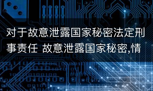 对于故意泄露国家秘密法定刑事责任 故意泄露国家秘密,情节严重的,依照刑法