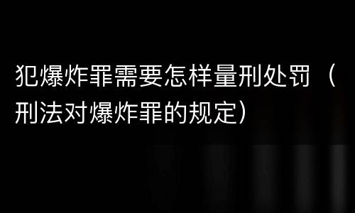 犯爆炸罪需要怎样量刑处罚（刑法对爆炸罪的规定）