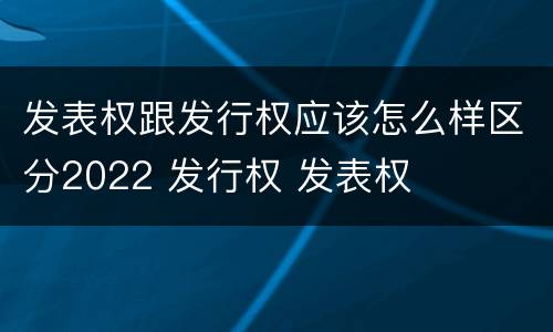 发表权跟发行权应该怎么样区分2022 发行权 发表权
