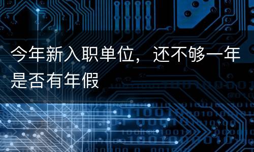 今年新入职单位，还不够一年是否有年假