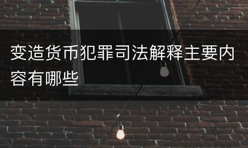 变造货币犯罪司法解释主要内容有哪些