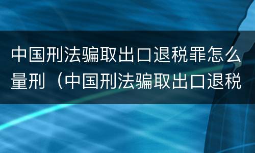 中国刑法骗取出口退税罪怎么量刑（中国刑法骗取出口退税罪怎么量刑的）
