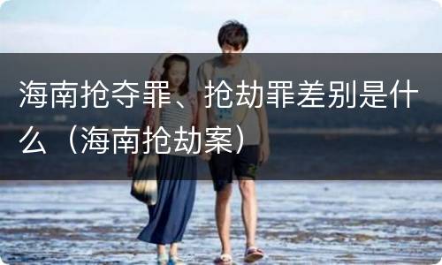 海南抢夺罪、抢劫罪差别是什么（海南抢劫案）