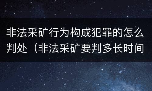 非法采矿行为构成犯罪的怎么判处（非法采矿要判多长时间）