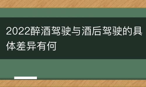 2022醉酒驾驶与酒后驾驶的具体差异有何
