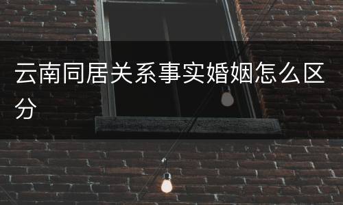 云南同居关系事实婚姻怎么区分