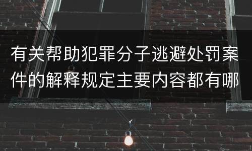 有关帮助犯罪分子逃避处罚案件的解释规定主要内容都有哪些
