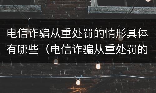 电信诈骗从重处罚的情形具体有哪些（电信诈骗从重处罚的情形具体有哪些方面）