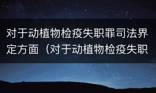 对于动植物检疫失职罪司法界定方面（对于动植物检疫失职罪司法界定方面的规定）