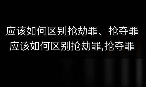 应该如何区别抢劫罪、抢夺罪 应该如何区别抢劫罪,抢夺罪行