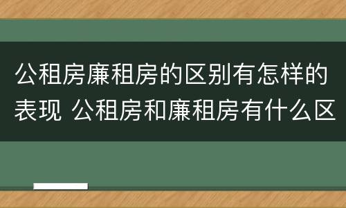 公租房廉租房的区别有怎样的表现 公租房和廉租房有什么区别?用户可以住一辈子吗?