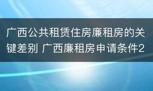 广西公共租赁住房廉租房的关键差别 广西廉租房申请条件2018