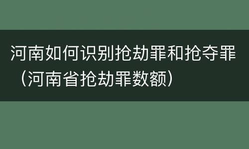 河南如何识别抢劫罪和抢夺罪（河南省抢劫罪数额）