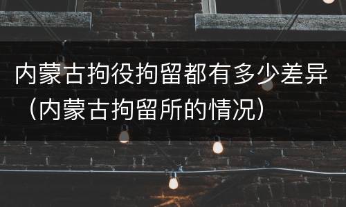 内蒙古拘役拘留都有多少差异（内蒙古拘留所的情况）