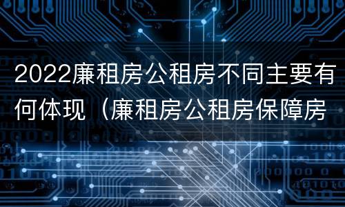 2022廉租房公租房不同主要有何体现（廉租房公租房保障房新政策）