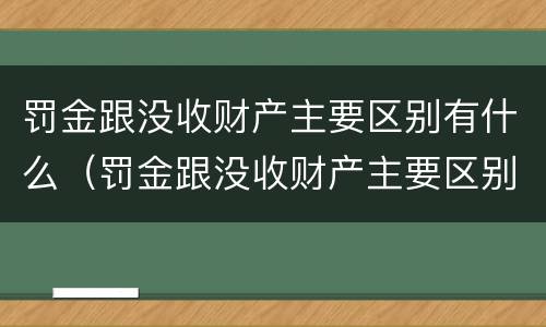 罚金跟没收财产主要区别有什么（罚金跟没收财产主要区别有什么区别呢）