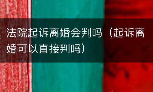 法院起诉离婚会判吗（起诉离婚可以直接判吗）