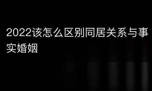 2022该怎么区别同居关系与事实婚姻