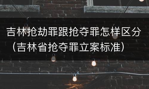 吉林抢劫罪跟抢夺罪怎样区分（吉林省抢夺罪立案标准）