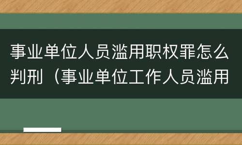 事业单位人员滥用职权罪怎么判刑（事业单位工作人员滥用职权罪立案标准）
