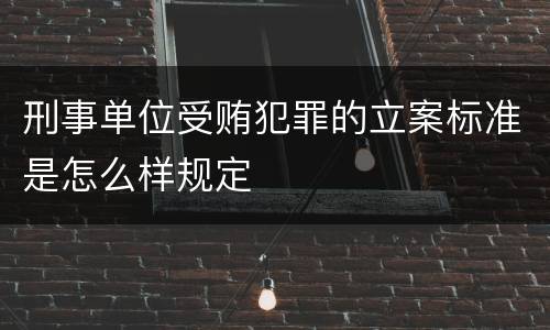 刑事单位受贿犯罪的立案标准是怎么样规定