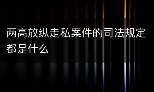 两高放纵走私案件的司法规定都是什么