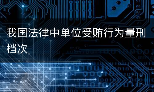 我国法律中单位受贿行为量刑档次