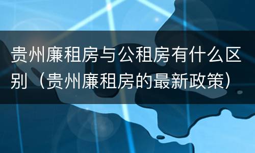 贵州廉租房与公租房有什么区别（贵州廉租房的最新政策）