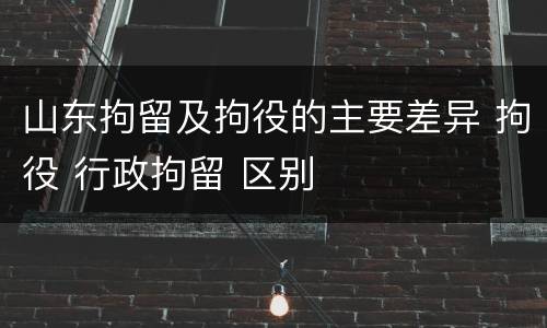 山东拘留及拘役的主要差异 拘役 行政拘留 区别