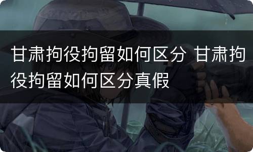 甘肃拘役拘留如何区分 甘肃拘役拘留如何区分真假