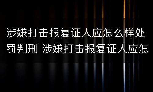 涉嫌打击报复证人应怎么样处罚判刑 涉嫌打击报复证人应怎么样处罚判刑的