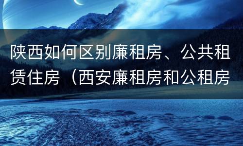 陕西如何区别廉租房、公共租赁住房（西安廉租房和公租房的区别到底是什么?）