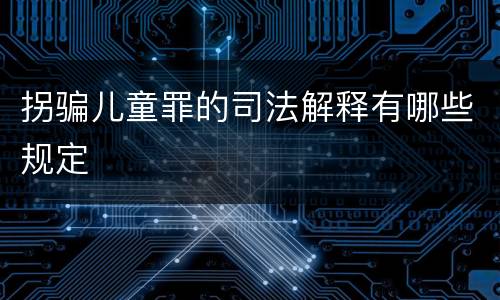 拐骗儿童罪的司法解释有哪些规定