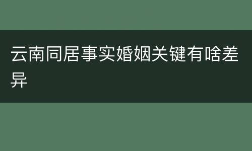 云南同居事实婚姻关键有啥差异