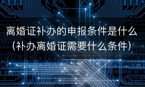 离婚证补办的申报条件是什么（补办离婚证需要什么条件）