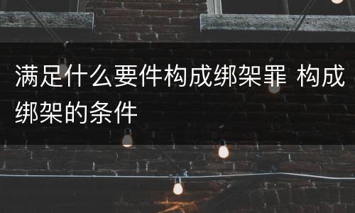 满足什么要件构成绑架罪 构成绑架的条件