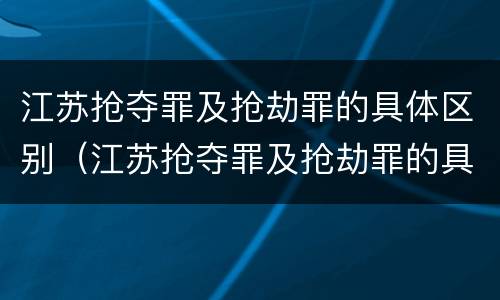 江苏抢夺罪及抢劫罪的具体区别（江苏抢夺罪及抢劫罪的具体区别是什么）
