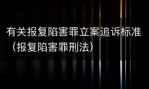 有关报复陷害罪立案追诉标准（报复陷害罪刑法）